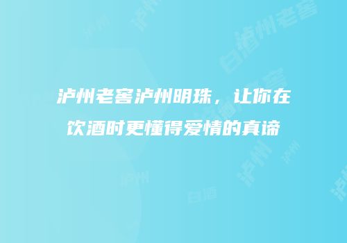 泸州老窖泸州明珠，让你在饮酒时更懂得爱情的真谛