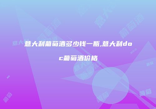 意大利葡萄酒多少钱一瓶,意大利doc葡萄酒价格