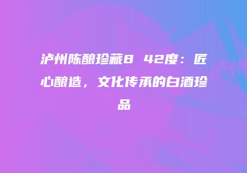泸州陈酿珍藏8 42度：匠心酿造，文化传承的白酒珍品