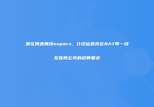 雪花啤酒勇闯superx，介绍运营岗位BAT等一线互联网公司的招聘要求