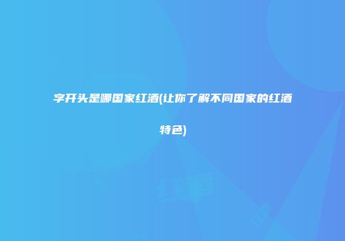 字开头是哪国家红酒(让你了解不同国家的红酒特色)