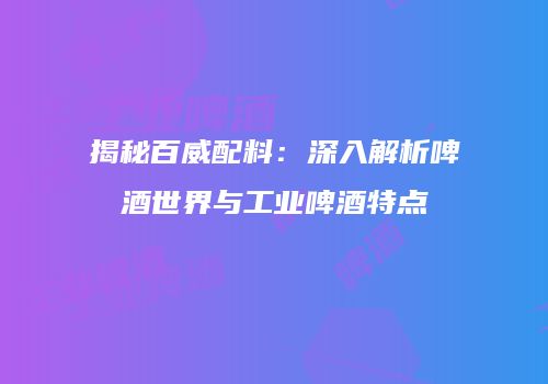 揭秘百威配料：深入解析啤酒世界与工业啤酒特点