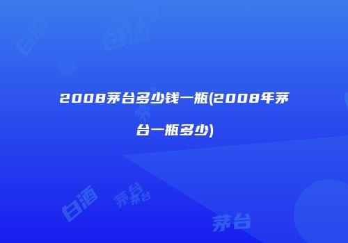 2008茅台多少钱一瓶(2008年茅台一瓶多少)