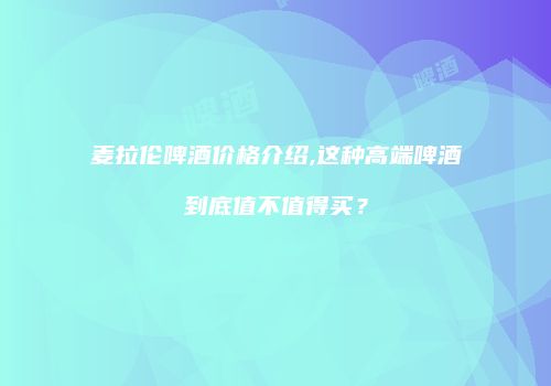 麦拉伦啤酒价格介绍,这种高端啤酒到底值不值得买？
