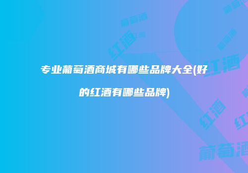 专业葡萄酒商城有哪些品牌大全(好的红酒有哪些品牌)