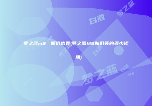 梦之蓝m3一瓶价格表(梦之蓝M3你们买的多少钱一瓶)