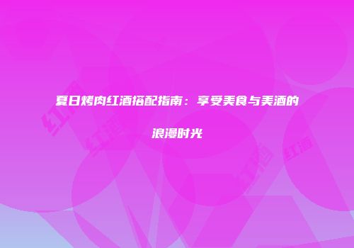 夏日烤肉红酒搭配指南：享受美食与美酒的浪漫时光