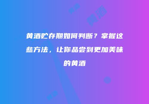 黄酒贮存期如何判断？掌握这些方法，让你品尝到更加美味的黄酒