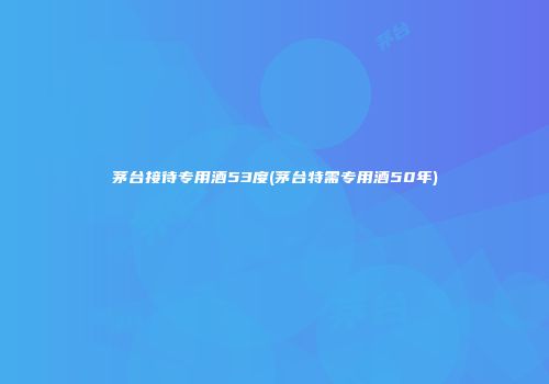 茅台接待专用酒53度(茅台特需专用酒50年)