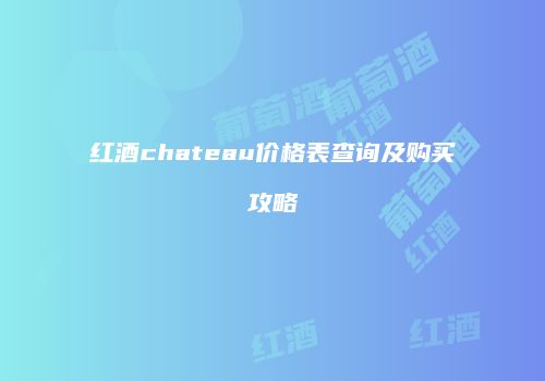 红酒chateau价格表查询及购买攻略