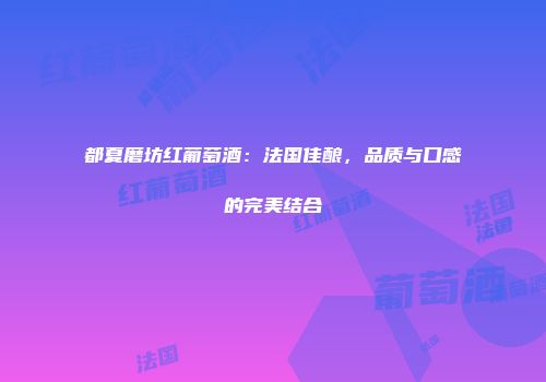 都夏磨坊红葡萄酒：法国佳酿，品质与口感的完美结合