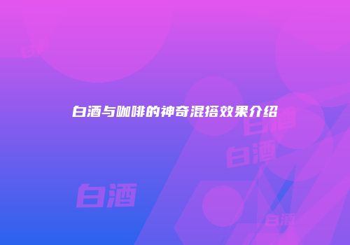 白酒与咖啡的神奇混搭效果介绍