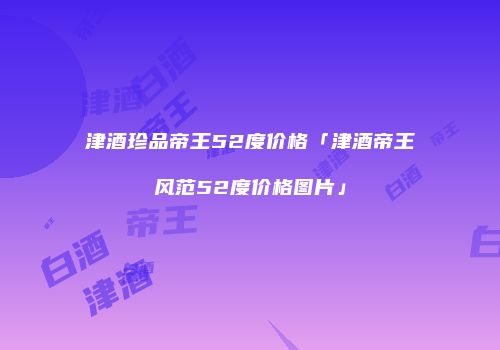 津酒珍品帝王52度价格「津酒帝王风范52度价格图片」