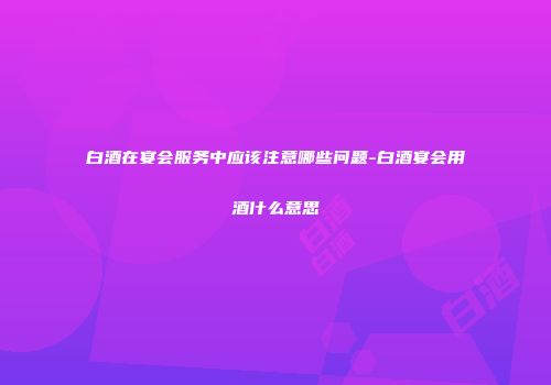 白酒在宴会服务中应该注意哪些问题-白酒宴会用酒什么意思