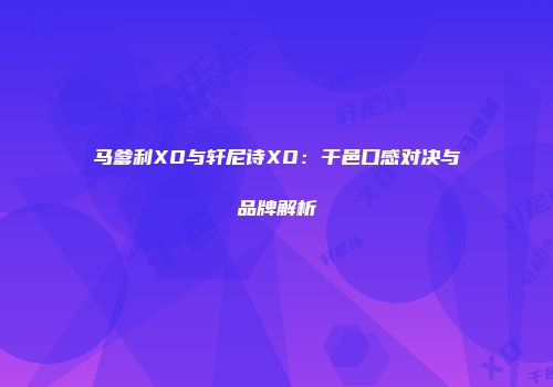 马爹利XO与轩尼诗XO：干邑口感对决与品牌解析
