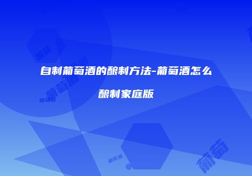 自制葡萄酒的酿制方法-葡萄酒怎么酿制家庭版