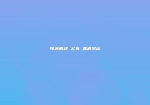 啤酒酒业 公司_啤酒总部