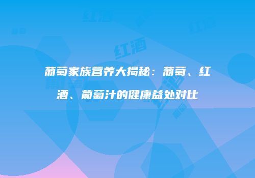 葡萄家族营养大揭秘：葡萄、红酒、葡萄汁的健康益处对比