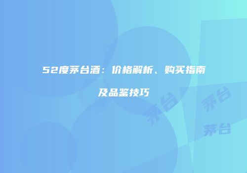 52度茅台酒：价格解析、购买指南及品鉴技巧
