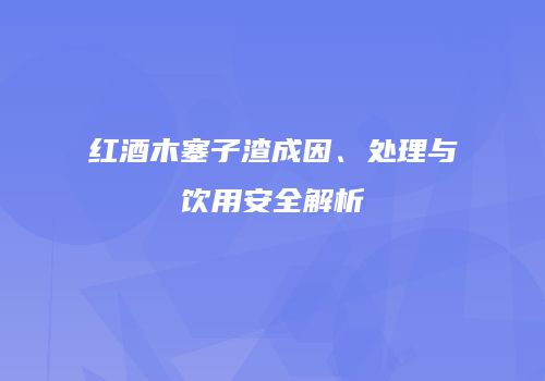 红酒木塞子渣成因、处理与饮用安全解析