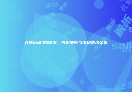 孔家府藏酒52度：价格解析与市场表现全览