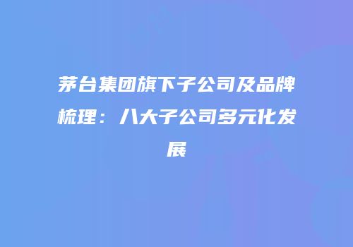 茅台集团旗下子公司及品牌梳理：八大子公司多元化发展