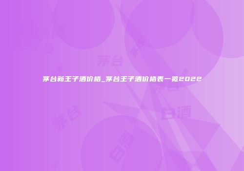茅台新王子酒价格_茅台王子酒价格表一览2022