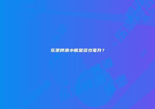 乐堡啤酒小瓶是多少毫升？