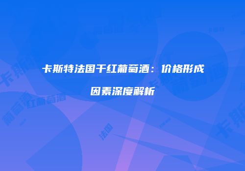 卡斯特法国干红葡萄酒：价格形成因素深度解析