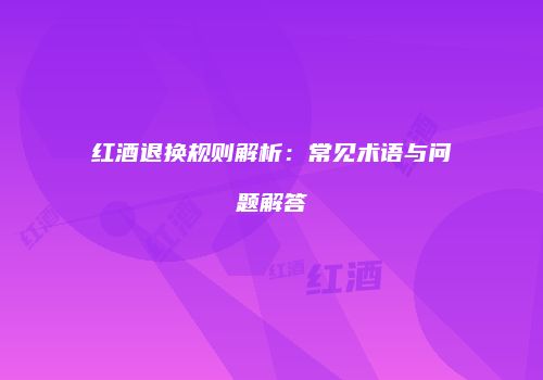红酒退换规则解析：常见术语与问题解答