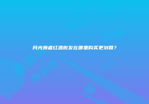 月光舞者红酒批发在哪里购买更划算？
