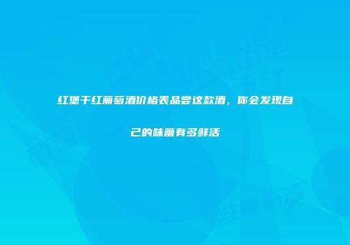 红堡干红葡萄酒价格表品尝这款酒，你会发现自己的味蕾有多鲜活