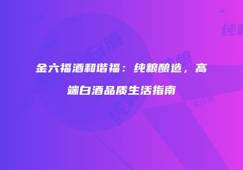 金六福酒和谐福：纯粮酿造，高端白酒品质生活指南