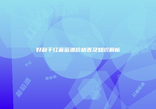 好利干红葡萄酒价格表及知识解析