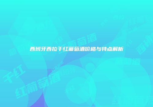西班牙西拉干红葡萄酒价格与特点解析