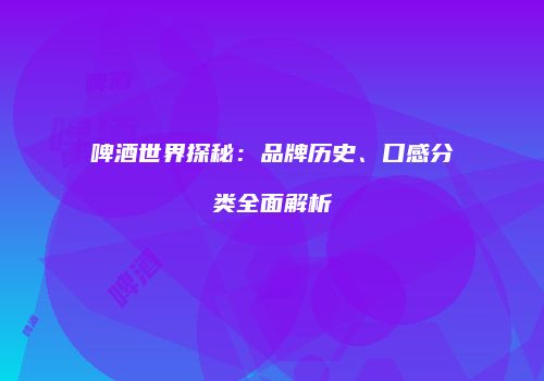 啤酒世界探秘：品牌历史、口感分类全面解析