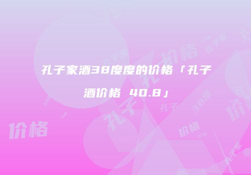 孔子家酒38度度的价格「孔子酒价格 40.8」