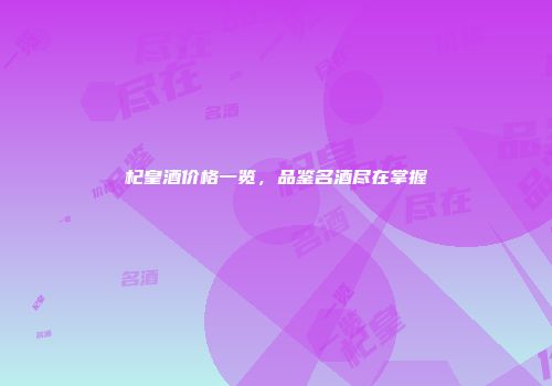 杞皇酒价格一览，品鉴名酒尽在掌握
