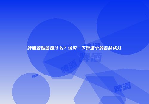啤酒苦味值是什么？认识一下啤酒中的苦味成分