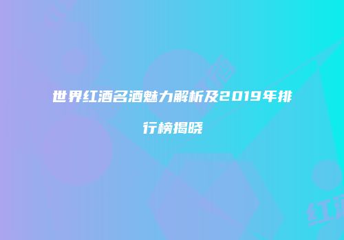 世界红酒名酒魅力解析及2019年排行榜揭晓