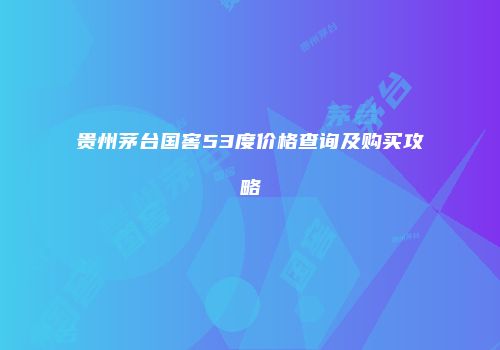 贵州茅台国窖53度价格查询及购买攻略