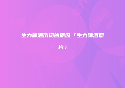 生力啤酒倒闭的原因「生力啤酒图片」
