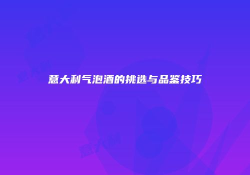 意大利气泡酒的挑选与品鉴技巧