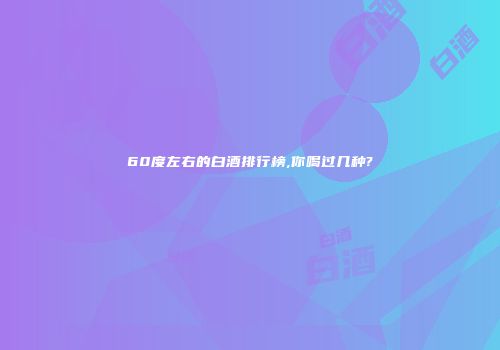 60度左右的白酒排行榜,你喝过几种?