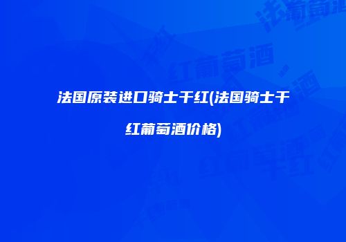 法国原装进口骑士干红(法国骑士干红葡萄酒价格)