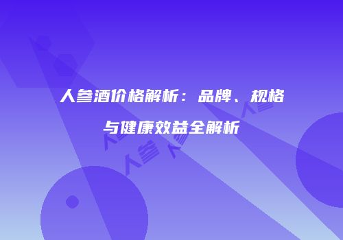 人参酒价格解析：品牌、规格与健康效益全解析
