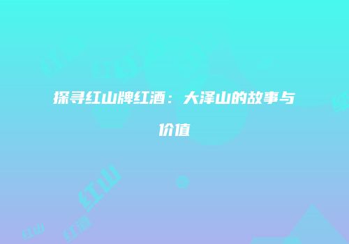 探寻红山牌红酒：大泽山的故事与价值