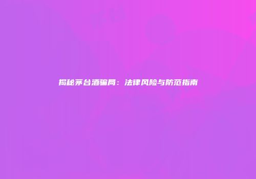 揭秘茅台酒骗局：法律风险与防范指南