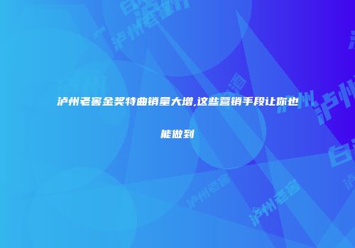 泸州老窖金奖特曲销量大增,这些营销手段让你也能做到