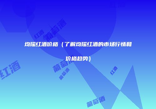 均瑶红酒价格（了解均瑶红酒的市场行情和价格趋势）